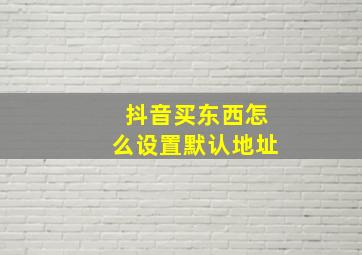 抖音买东西怎么设置默认地址