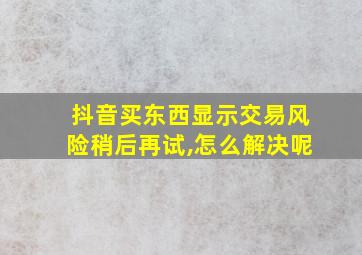 抖音买东西显示交易风险稍后再试,怎么解决呢