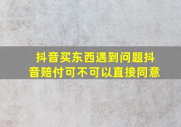 抖音买东西遇到问题抖音赔付可不可以直接同意