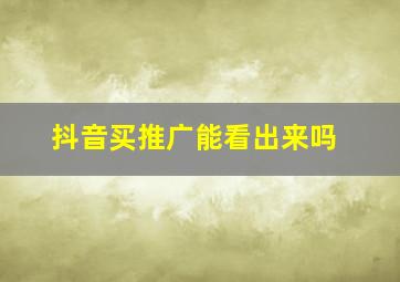 抖音买推广能看出来吗