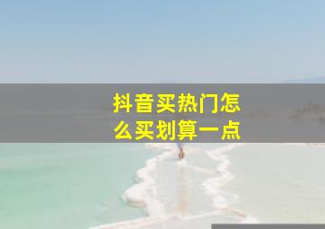 抖音买热门怎么买划算一点