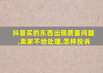 抖音买的东西出现质量问题,卖家不给处理,怎样投诉