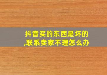 抖音买的东西是坏的,联系卖家不理怎么办