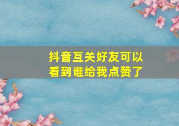 抖音互关好友可以看到谁给我点赞了