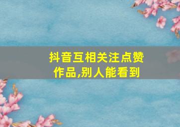 抖音互相关注点赞作品,别人能看到