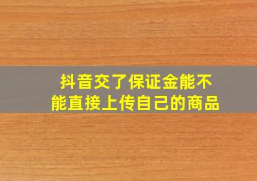 抖音交了保证金能不能直接上传自己的商品