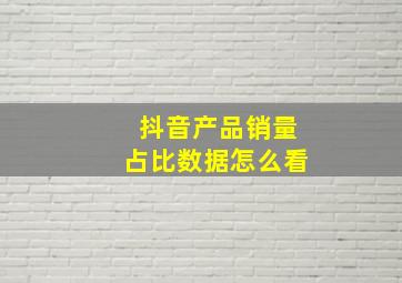 抖音产品销量占比数据怎么看