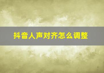 抖音人声对齐怎么调整