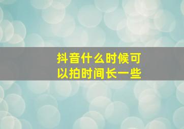 抖音什么时候可以拍时间长一些