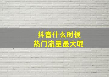 抖音什么时候热门流量最大呢