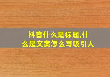 抖音什么是标题,什么是文案怎么写吸引人