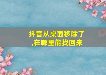 抖音从桌面移除了,在哪里能找回来