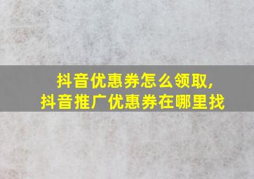 抖音优惠券怎么领取,抖音推广优惠券在哪里找