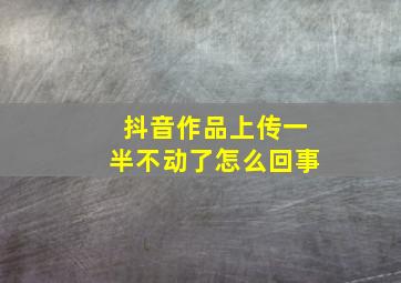 抖音作品上传一半不动了怎么回事