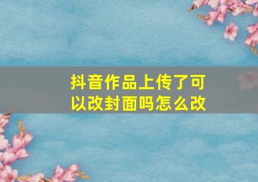 抖音作品上传了可以改封面吗怎么改