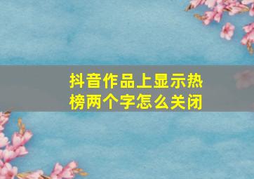 抖音作品上显示热榜两个字怎么关闭