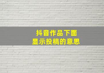 抖音作品下面显示投稿的意思