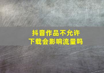 抖音作品不允许下载会影响流量吗