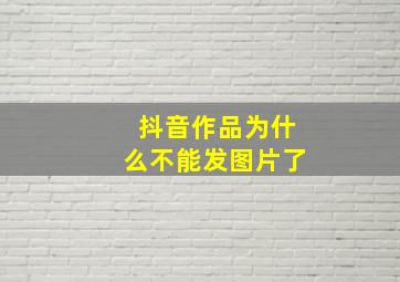 抖音作品为什么不能发图片了