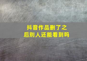 抖音作品删了之后别人还能看到吗