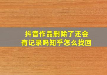 抖音作品删除了还会有记录吗知乎怎么找回