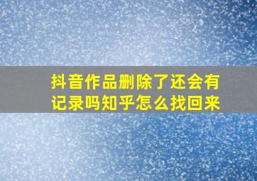 抖音作品删除了还会有记录吗知乎怎么找回来