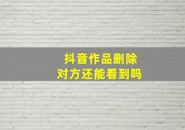 抖音作品删除对方还能看到吗