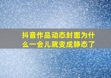 抖音作品动态封面为什么一会儿就变成静态了