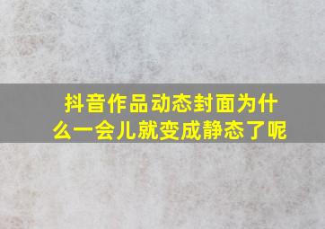 抖音作品动态封面为什么一会儿就变成静态了呢