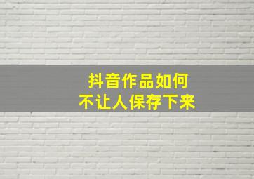 抖音作品如何不让人保存下来