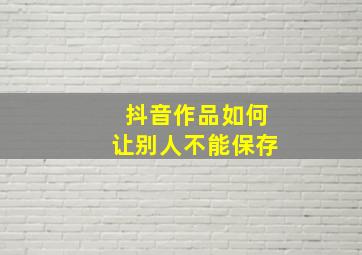 抖音作品如何让别人不能保存