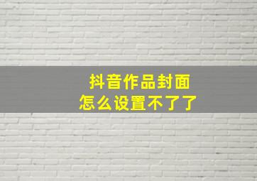 抖音作品封面怎么设置不了了