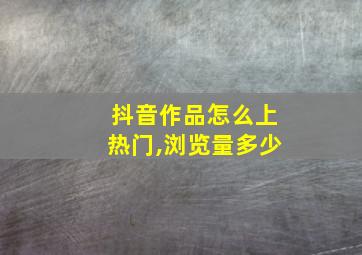 抖音作品怎么上热门,浏览量多少