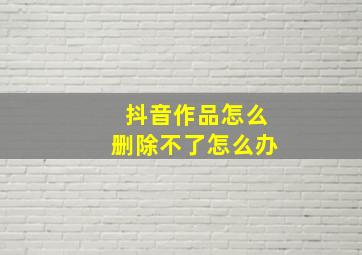 抖音作品怎么删除不了怎么办