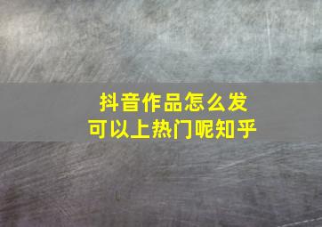 抖音作品怎么发可以上热门呢知乎