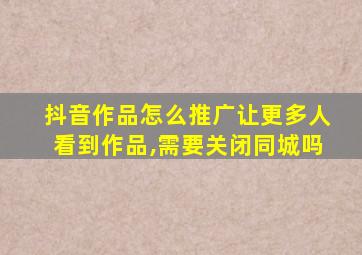 抖音作品怎么推广让更多人看到作品,需要关闭同城吗