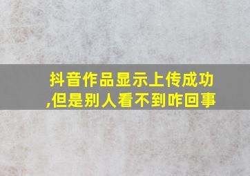 抖音作品显示上传成功,但是别人看不到咋回事