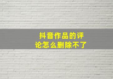 抖音作品的评论怎么删除不了