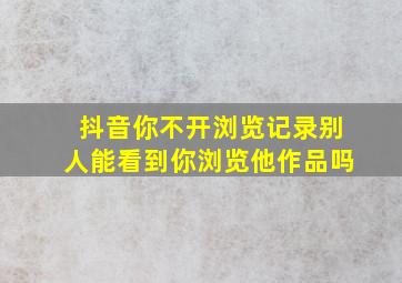 抖音你不开浏览记录别人能看到你浏览他作品吗