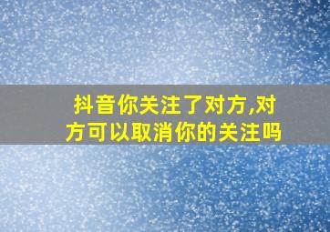 抖音你关注了对方,对方可以取消你的关注吗