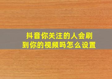 抖音你关注的人会刷到你的视频吗怎么设置