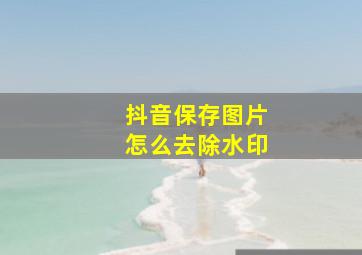 抖音保存图片怎么去除水印