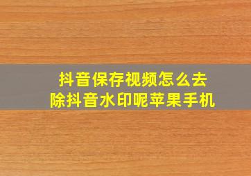 抖音保存视频怎么去除抖音水印呢苹果手机