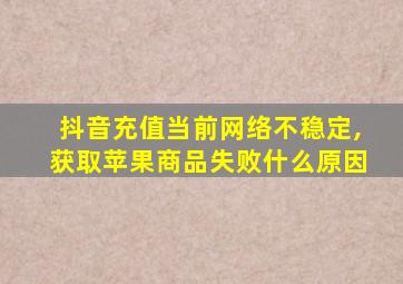 抖音充值当前网络不稳定,获取苹果商品失败什么原因