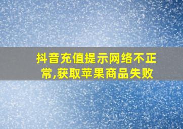 抖音充值提示网络不正常,获取苹果商品失败