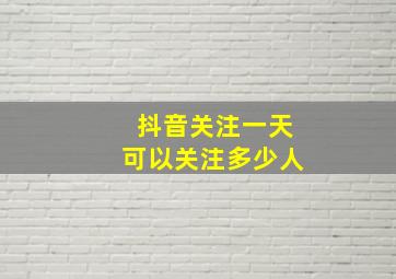 抖音关注一天可以关注多少人