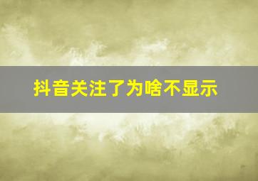 抖音关注了为啥不显示