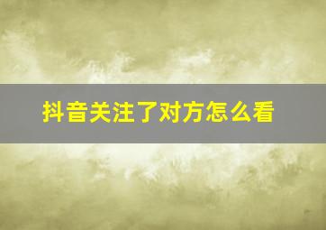 抖音关注了对方怎么看