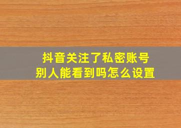 抖音关注了私密账号别人能看到吗怎么设置