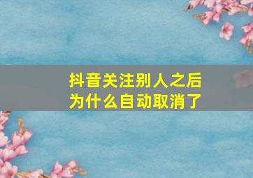 抖音关注别人之后为什么自动取消了